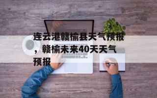连云港赣榆县天气预报，赣榆未来40天天气预报