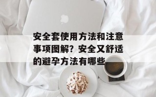 安全套使用方法和注意事项图解？安全又舒适的避孕方法有哪些