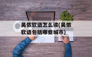 吴侬软语怎么读(吴侬软语包括哪些城市)