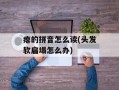 瘪的拼音怎么读(头发软扁塌怎么办)