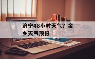 济宁48小时天气？金乡天气预报