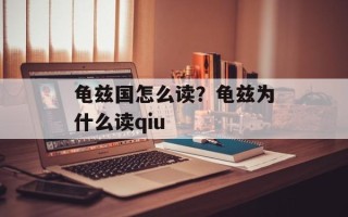 龟兹国怎么读？龟兹为什么读qiu