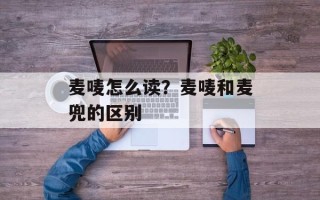 麦唛怎么读？麦唛和麦兜的区别