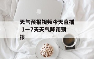 天气预报视频今天直播 1一7天天气降雨预报