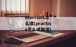 exercises怎么读(practise怎么读英语)