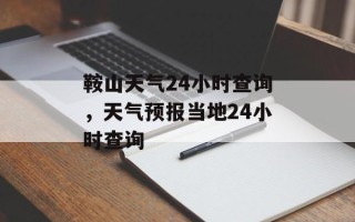 鞍山天气24小时查询，天气预报当地24小时查询