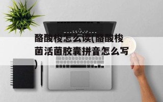 酪酸梭怎么读(酪酸梭菌活菌胶囊拼音怎么写)