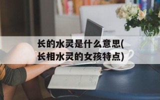 长的水灵是什么意思(长相水灵的女孩特点)