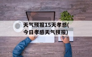 天气预报15天孝感(今日孝感天气预报)