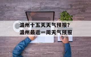 温州十五天天气预报？温州最近一周天气预报