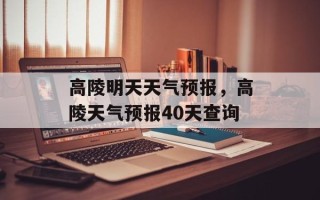 高陵明天天气预报，高陵天气预报40天查询