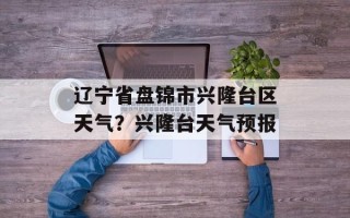 辽宁省盘锦市兴隆台区天气？兴隆台天气预报