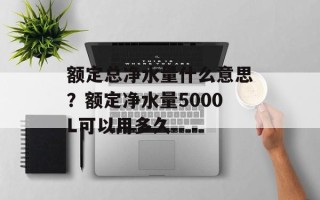额定总净水量什么意思？额定净水量5000L可以用多久