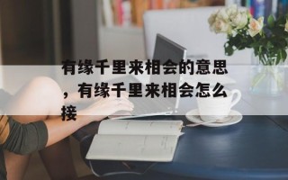 有缘千里来相会的意思，有缘千里来相会怎么接
