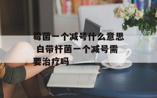 霉菌一个减号什么意思 白带杆菌一个减号需要治疗吗