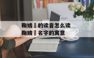 鞠婧祎的读音怎么读 鞠婧祎名字的寓意