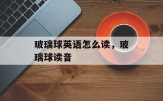 玻璃球英语怎么读，玻璃球读音