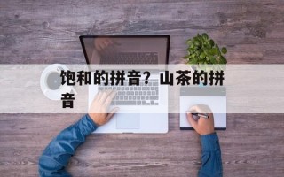 饱和的拼音？山茶的拼音