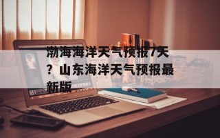 渤海海洋天气预报7天？山东海洋天气预报最新版