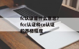 fc认证是什么意思？fcc认证和ce认证的严格程度