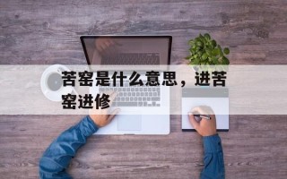 苦窑是什么意思，进苦窑进修
