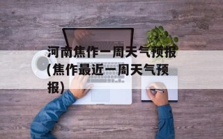 河南焦作一周天气预报(焦作最近一周天气预报)