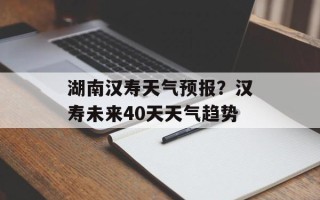 湖南汉寿天气预报？汉寿未来40天天气趋势