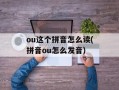 ou这个拼音怎么读(拼音ou怎么发音)