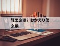 轹怎么读？おかえり怎么读