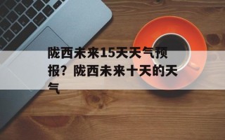 陇西未来15天天气预报？陇西未来十天的天气