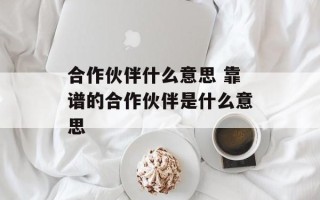 合作伙伴什么意思 靠谱的合作伙伴是什么意思