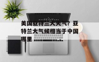 美国亚特兰大天气？亚特兰大气候相当于中国哪里