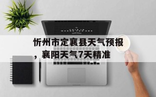 忻州市定襄县天气预报，襄阳天气7天精准