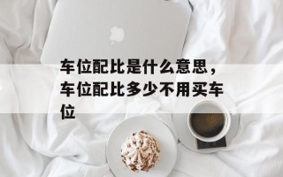 车位配比是什么意思，车位配比多少不用买车位