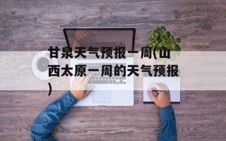 甘泉天气预报一周(山西太原一周的天气预报)