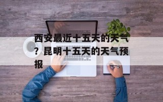西安最近十五天的天气？昆明十五天的天气预报