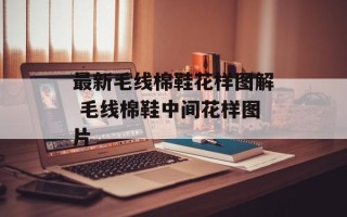 最新毛线棉鞋花样图解 毛线棉鞋中间花样图片