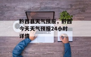 黔西县天气预报，黔西今天天气预报24小时详情