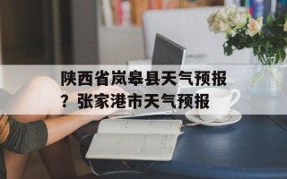 陕西省岚皋县天气预报？张家港市天气预报