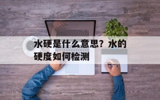 水硬是什么意思？水的硬度如何检测