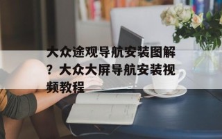 大众途观导航安装图解？大众大屏导航安装视频教程