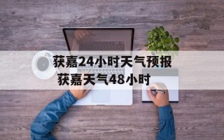 获嘉24小时天气预报 获嘉天气48小时