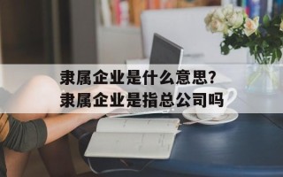 隶属企业是什么意思？隶属企业是指总公司吗