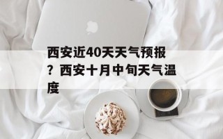 西安近40天天气预报？西安十月中旬天气温度