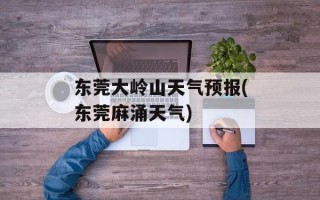 东莞大岭山天气预报(东莞麻涌天气)