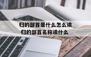 归的部首是什么怎么读 归的部首名称读什么