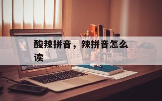 酸辣拼音，辣拼音怎么读