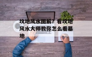 坟地风水图解？看坟地风水大师教你怎么看墓地