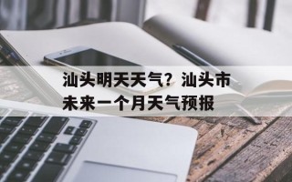 汕头明天天气？汕头市未来一个月天气预报