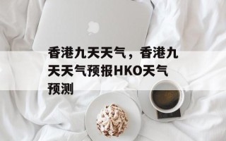 香港九天天气，香港九天天气预报HKO天气预测